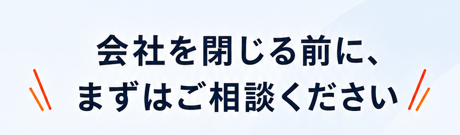 会社を閉じる前に、まずはご相談ください